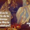 ¿Cuál es la historia de la Santísima Virgen María de Guadalupe